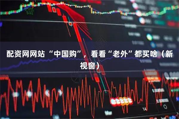 配资网网站 “中国购”，看看“老外”都买啥（新视窗）
