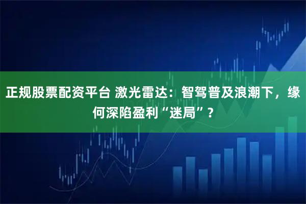 正规股票配资平台 激光雷达：智驾普及浪潮下，缘何深陷盈利“迷局”？