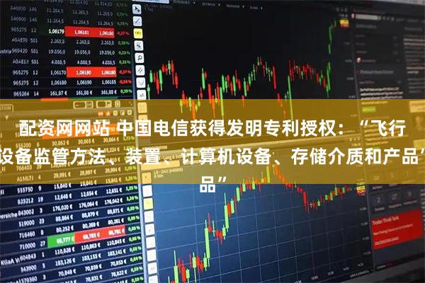配资网网站 中国电信获得发明专利授权：“飞行设备监管方法、装置、计算机设备、存储介质和产品”
