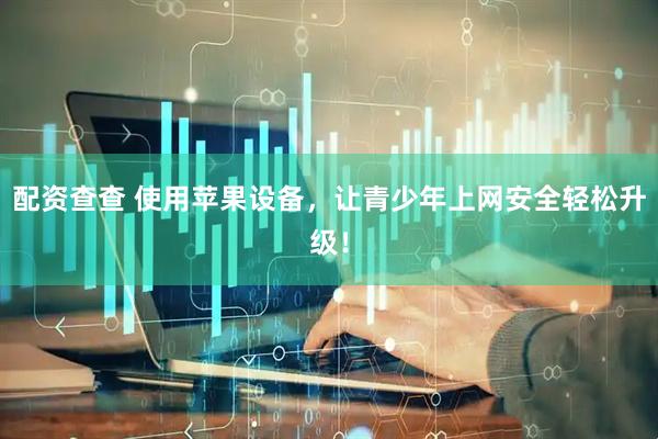 配资查查 使用苹果设备，让青少年上网安全轻松升级！