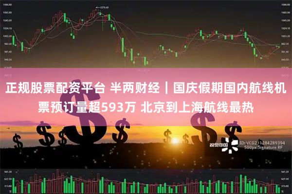 正规股票配资平台 半两财经｜国庆假期国内航线机票预订量超593万 北京到上海航线最热