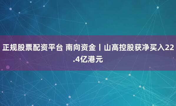 正规股票配资平台 南向资金丨山高控股获净买入22.4亿港元