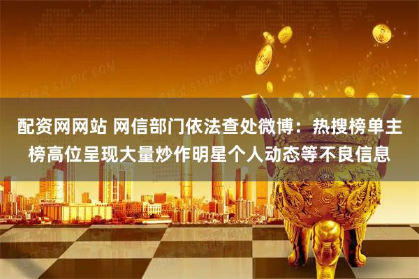 配资网网站 网信部门依法查处微博：热搜榜单主榜高位呈现大量炒作明星个人动态等不良信息