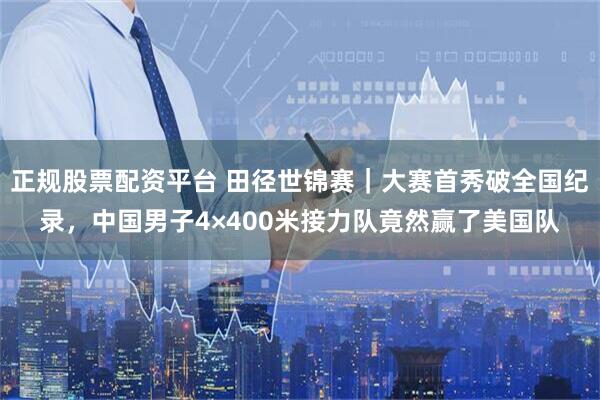 正规股票配资平台 田径世锦赛｜大赛首秀破全国纪录，中国男子4×400米接力队竟然赢了美国队