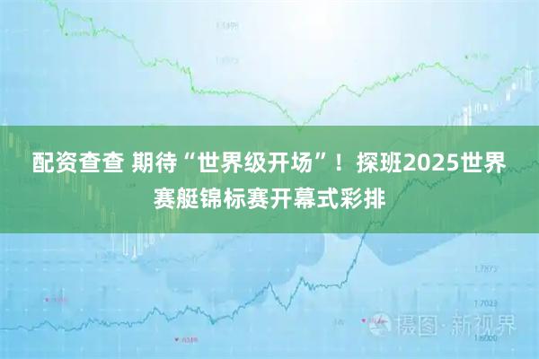 配资查查 期待“世界级开场”！探班2025世界赛艇锦标赛开幕式彩排