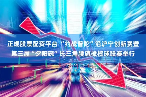 正规股票配资平台 “约战普陀”沿沪宁创新赛暨第三届“夕阳碗”长三角腰旗橄榄球联赛举行