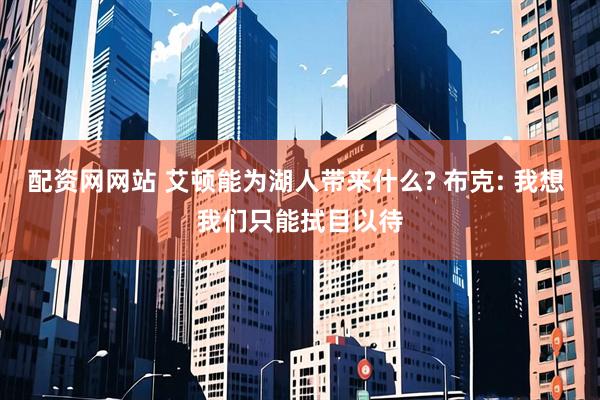 配资网网站 艾顿能为湖人带来什么? 布克: 我想 我们只能拭目以待