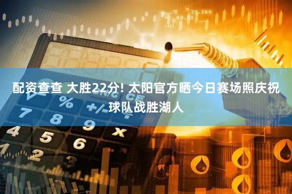 配资查查 大胜22分! 太阳官方晒今日赛场照庆祝球队战胜湖人