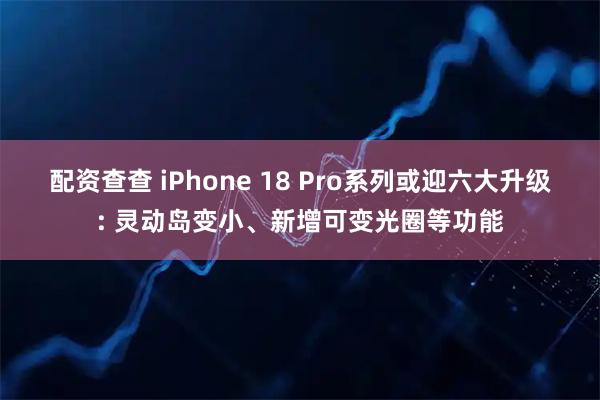 配资查查 iPhone 18 Pro系列或迎六大升级: 灵动岛变小、新增可变光圈等功能
