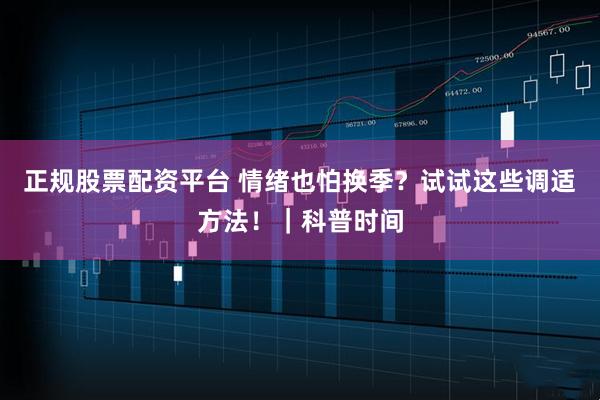 正规股票配资平台 情绪也怕换季？试试这些调适方法！｜科普时间