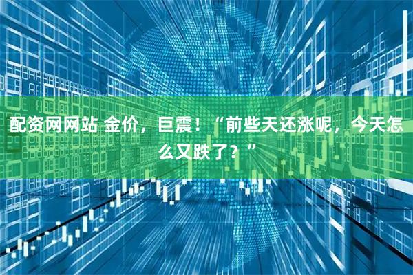 配资网网站 金价，巨震！“前些天还涨呢，今天怎么又跌了？”