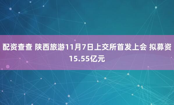 配资查查 陕西旅游11月7日上交所首发上会 拟募资15.55亿元