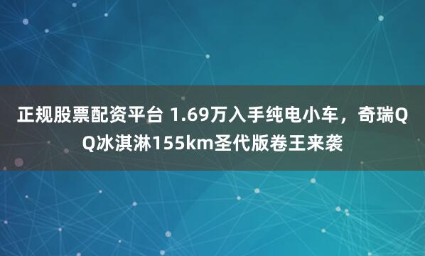 正规股票配资平台 1.69万入手纯电小车，奇瑞QQ冰淇淋155km圣代版卷王来袭