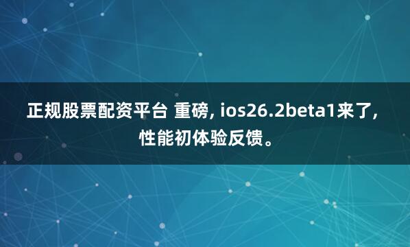 正规股票配资平台 重磅, ios26.2beta1来了, 性能初体验反馈。