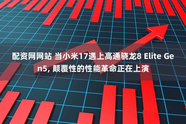 配资网网站 当小米17遇上高通骁龙8 Elite Gen5, 颠覆性的性能革命正在上演
