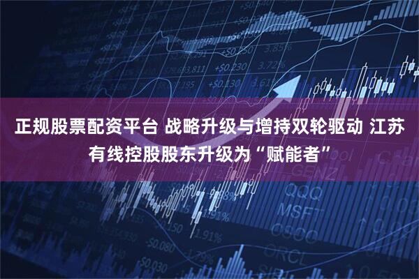 正规股票配资平台 战略升级与增持双轮驱动 江苏有线控股股东升级为“赋能者”