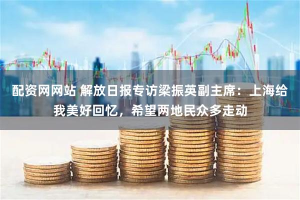 配资网网站 解放日报专访梁振英副主席：上海给我美好回忆，希望两地民众多走动