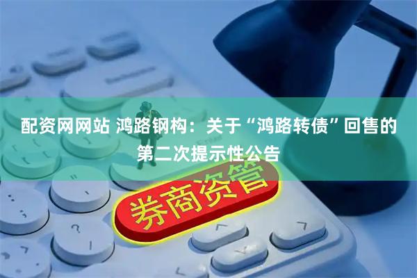 配资网网站 鸿路钢构：关于“鸿路转债”回售的第二次提示性公告