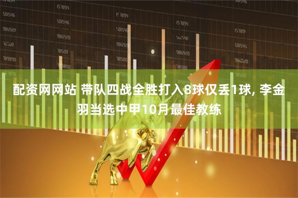 配资网网站 带队四战全胜打入8球仅丢1球, 李金羽当选中甲10月最佳教练