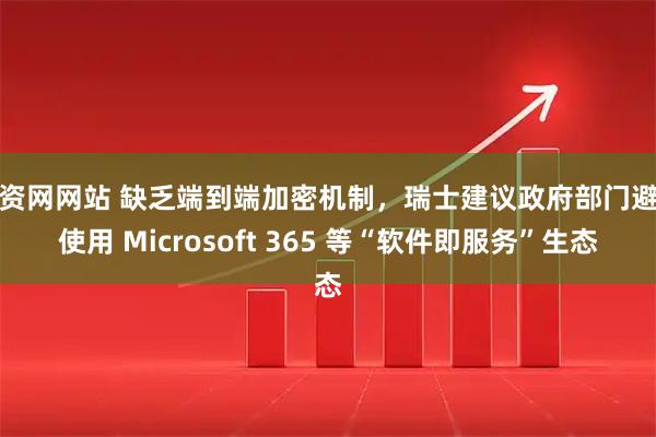 配资网网站 缺乏端到端加密机制，瑞士建议政府部门避免使用 Microsoft 365 等“软件即服务”生态