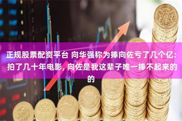 正规股票配资平台 向华强称为捧向佐亏了几个亿: 拍了几十年电影, 向佐是我这辈子唯一捧不起来的