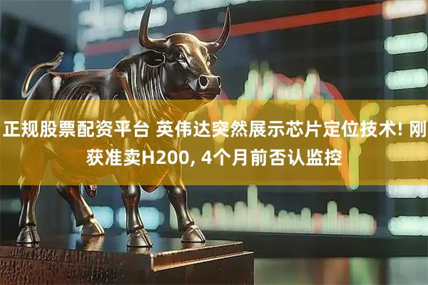 正规股票配资平台 英伟达突然展示芯片定位技术! 刚获准卖H200, 4个月前否认监控