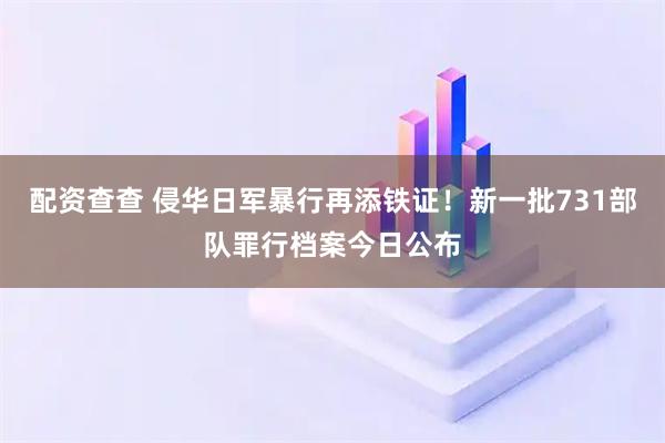 配资查查 侵华日军暴行再添铁证！新一批731部队罪行档案今日公布