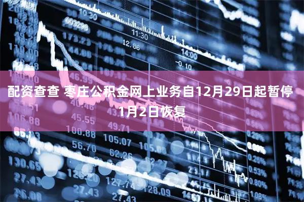 配资查查 枣庄公积金网上业务自12月29日起暂停 1月2日恢复