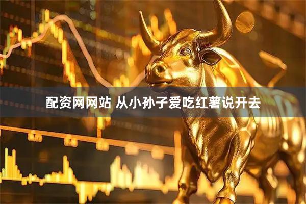 配资网网站 从小孙子爱吃红薯说开去