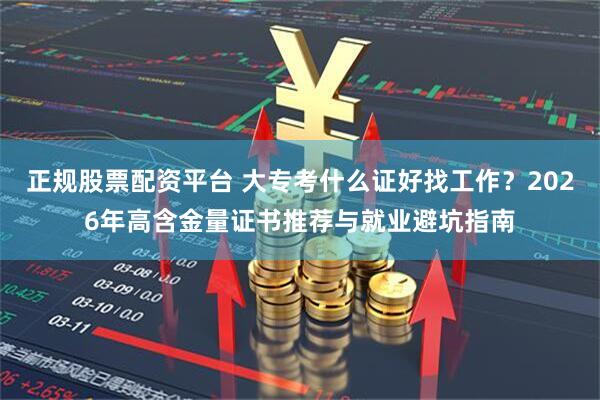 正规股票配资平台 大专考什么证好找工作？2026年高含金量证书推荐与就业避坑指南