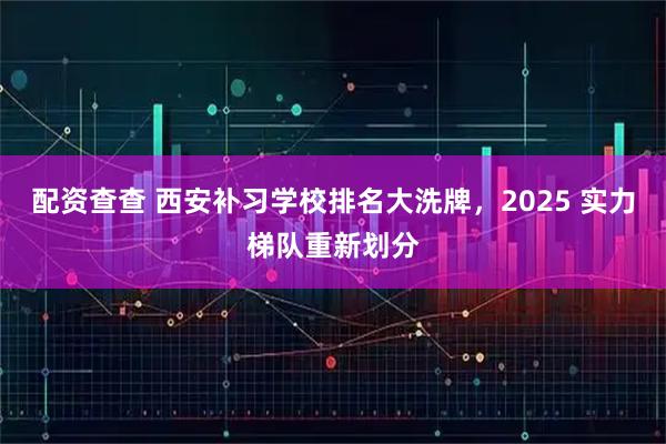 配资查查 西安补习学校排名大洗牌，2025 实力梯队重新划分