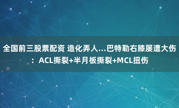 全国前三股票配资 造化弄人...巴特勒右膝屡遭大伤：ACL撕裂+半月板撕裂+MCL扭伤
