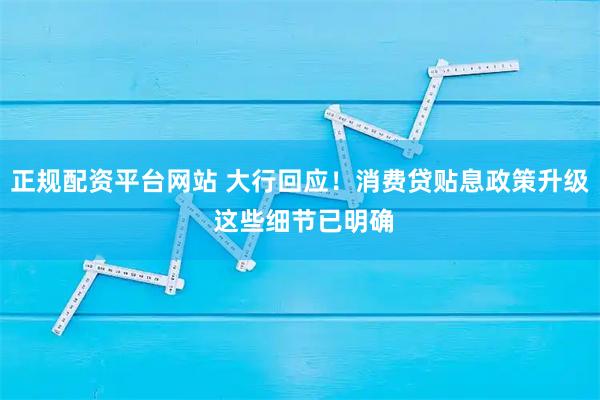 正规配资平台网站 大行回应！消费贷贴息政策升级 这些细节已明确