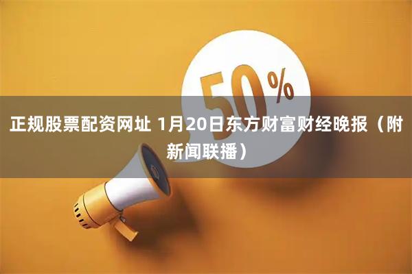 正规股票配资网址 1月20日东方财富财经晚报（附新闻联播）