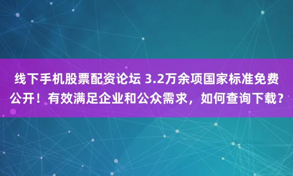 线下手机股票配资论坛 3.2万余项国家标准免费公开！有效满足企业和公众需求，如何查询下载？