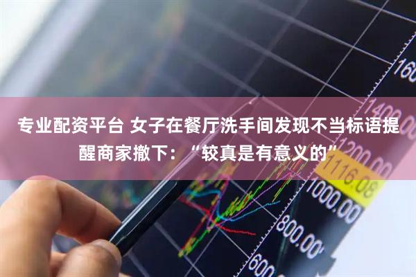 专业配资平台 女子在餐厅洗手间发现不当标语提醒商家撤下：“较真是有意义的”