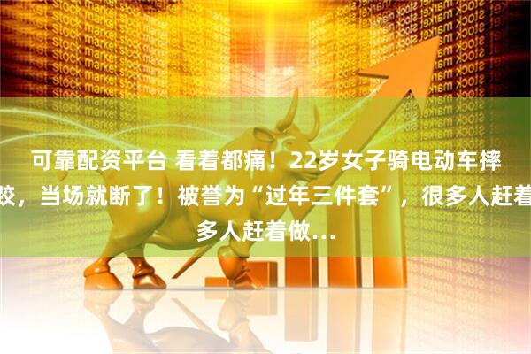 可靠配资平台 看着都痛！22岁女子骑电动车摔了一跤，当场就断了！被誉为“过年三件套”，很多人赶着做…