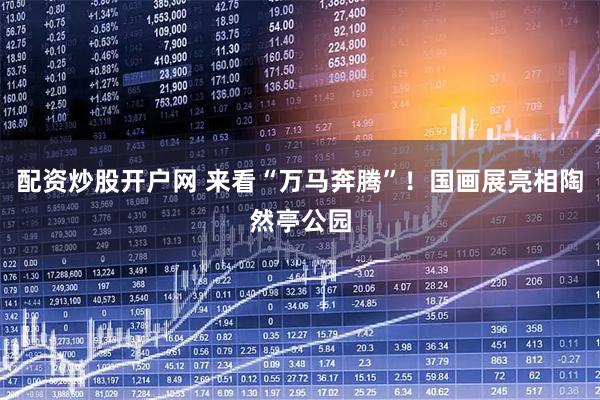 配资炒股开户网 来看“万马奔腾”！国画展亮相陶然亭公园