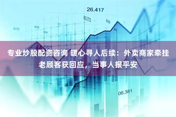 专业炒股配资咨询 暖心寻人后续：外卖商家牵挂老顾客获回应，当事人报平安