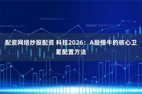 配资网络炒股配资 科技2026：A股慢牛的核心卫星配置方法