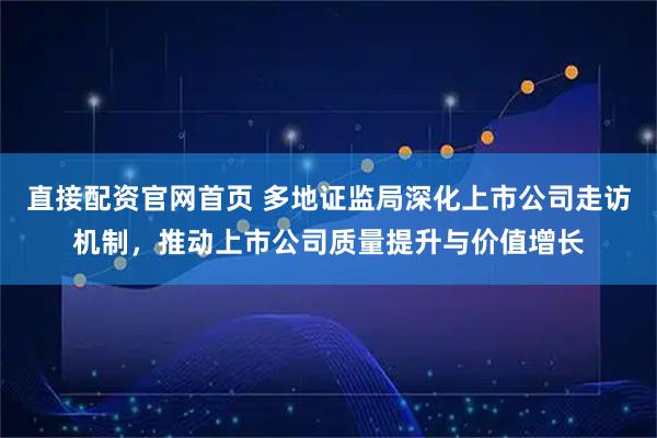 直接配资官网首页 多地证监局深化上市公司走访机制，推动上市公司质量提升与价值增长