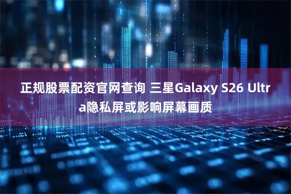 正规股票配资官网查询 三星Galaxy S26 Ultra隐私屏或影响屏幕画质