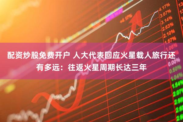 配资炒股免费开户 人大代表回应火星载人旅行还有多远：往返火星周期长达三年