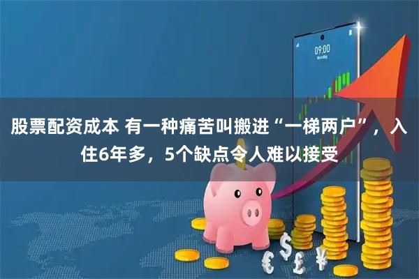 股票配资成本 有一种痛苦叫搬进“一梯两户”，入住6年多，5个缺点令人难以接受
