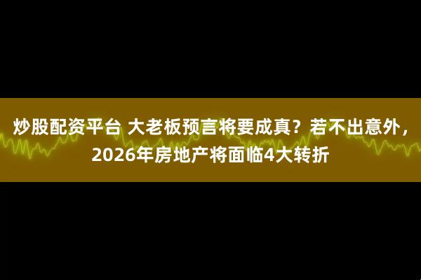 炒股配资平台 大老板预言将要成真？若不出意外，2026年房地产将面临4大转折