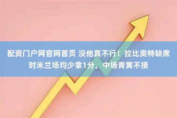配资门户网官网首页 没他真不行！拉比奥特缺席时米兰场均少拿1分，中场青黄不接