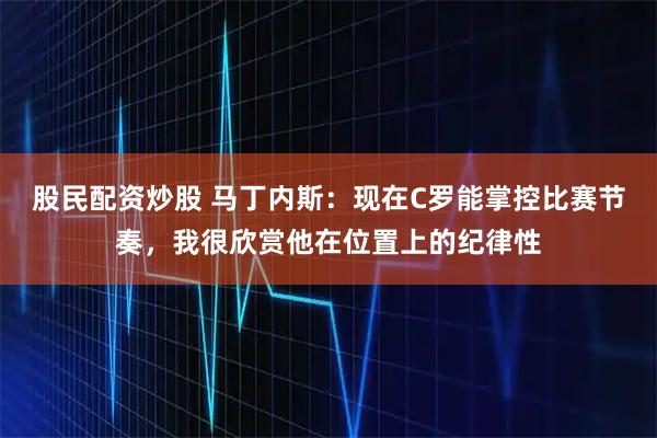 股民配资炒股 马丁内斯：现在C罗能掌控比赛节奏，我很欣赏他在位置上的纪律性