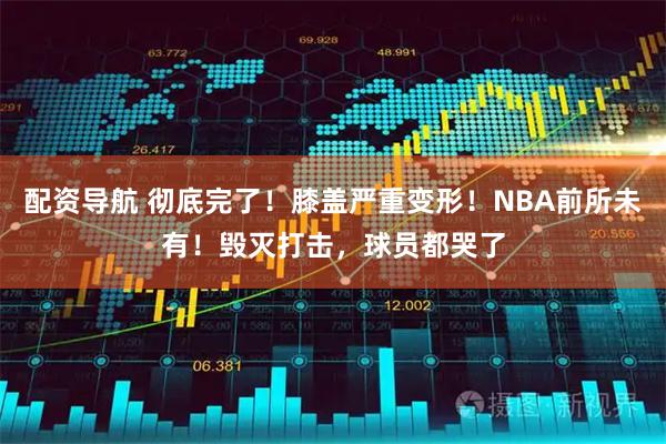 配资导航 彻底完了！膝盖严重变形！NBA前所未有！毁灭打击，球员都哭了