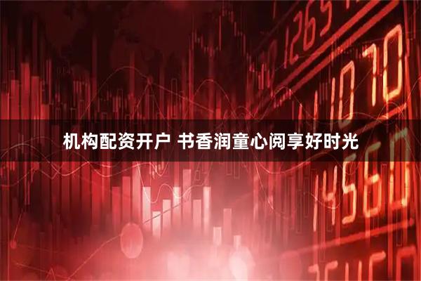 机构配资开户 书香润童心阅享好时光