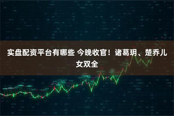 实盘配资平台有哪些 今晚收官！诸葛玥、楚乔儿女双全